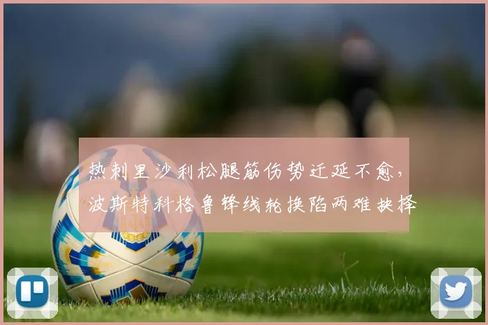 热刺里沙利松腿筋伤势迁延不愈，波斯特科格鲁锋线轮换陷两难抉择？