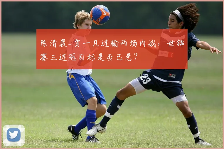 陈清晨_贾一凡连输两场内战，世锦赛三连冠目标是否已悬？